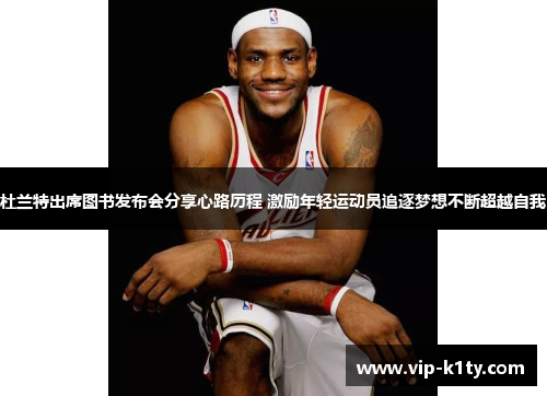 杜兰特出席图书发布会分享心路历程 激励年轻运动员追逐梦想不断超越自我