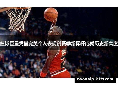 篮球巨星凭借完美个人表现创赛季新标杆成就历史新高度