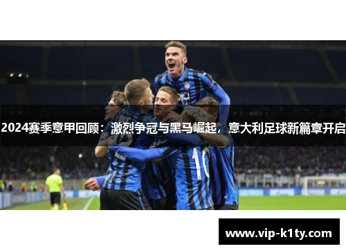 2024赛季意甲回顾：激烈争冠与黑马崛起，意大利足球新篇章开启