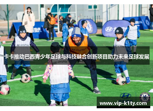 卡卡推动巴西青少年足球与科技融合创新项目助力未来足球发展