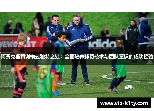 阿贾克斯青训模式独特之处：全面培养球员技术与团队意识的成功经验