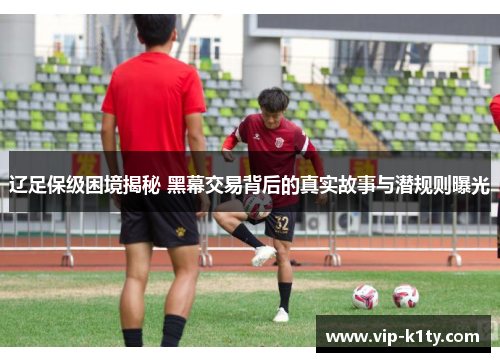 辽足保级困境揭秘 黑幕交易背后的真实故事与潜规则曝光