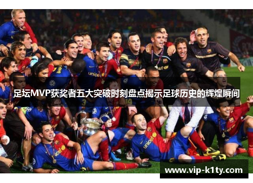 足坛MVP获奖者五大突破时刻盘点揭示足球历史的辉煌瞬间