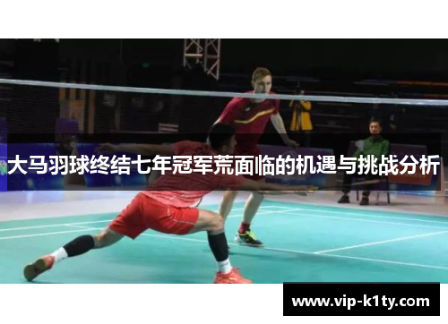 大马羽球终结七年冠军荒面临的机遇与挑战分析
