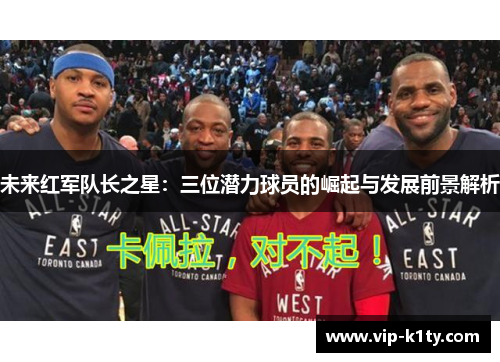 未来红军队长之星：三位潜力球员的崛起与发展前景解析